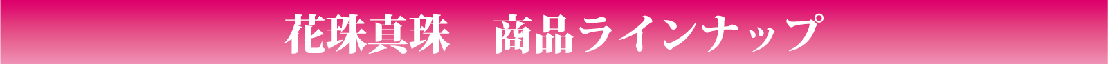 花珠真珠の商品ラインナップをご紹介します。